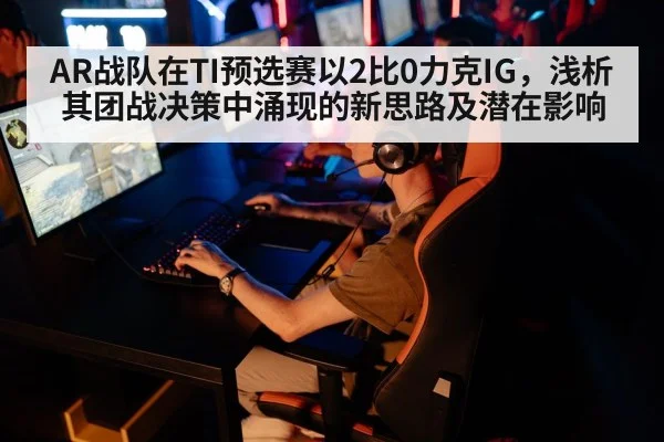 AR战队在TI预选赛以2比0力克IG，浅析其团战决策中涌现的新思路及潜在影响