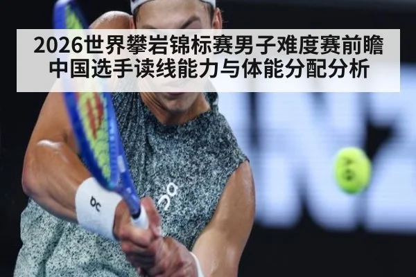 2026世界攀岩锦标赛男子难度赛前瞻 中国选手读线能力与体能分配分析