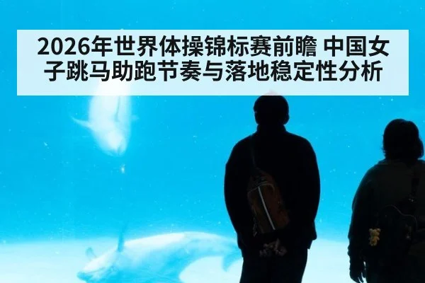 2026年世界体操锦标赛前瞻 中国女子跳马助跑节奏与落地稳定性分析